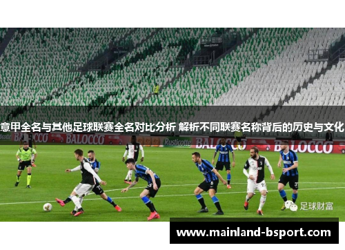 意甲全名与其他足球联赛全名对比分析 解析不同联赛名称背后的历史与文化