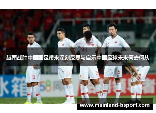 越南战胜中国国足带来深刻反思与启示中国足球未来何去何从