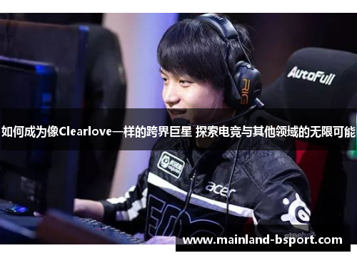 如何成为像Clearlove一样的跨界巨星 探索电竞与其他领域的无限可能