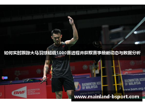 如何实时跟踪大马羽球超级1000赛进程并获取赛事最新动态与数据分析