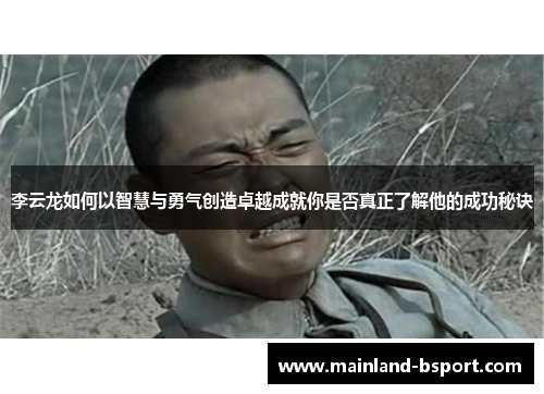 李云龙如何以智慧与勇气创造卓越成就你是否真正了解他的成功秘诀 李云龙如何以智慧与勇气创造卓越成就你是否真正了解他的成功秘诀