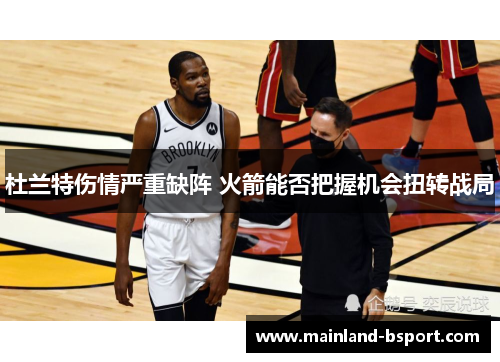 杜兰特伤情严重缺阵 火箭能否把握机会扭转战局 杜兰特伤情严重缺阵 火箭能否把握机会扭转战局