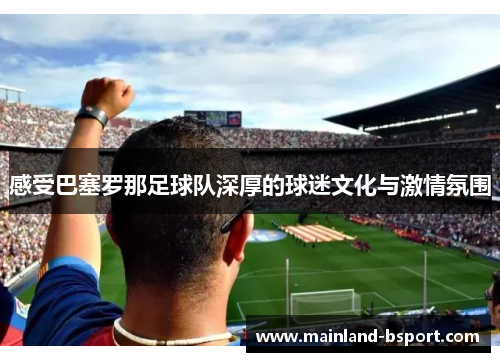 感受巴塞罗那足球队深厚的球迷文化与激情氛围