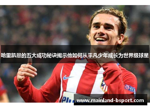 哈里凯恩的五大成功秘诀揭示他如何从平凡少年成长为世界级球星