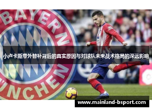 小卢卡斯意外替补背后的真实原因与对球队未来战术格局的深远影响
