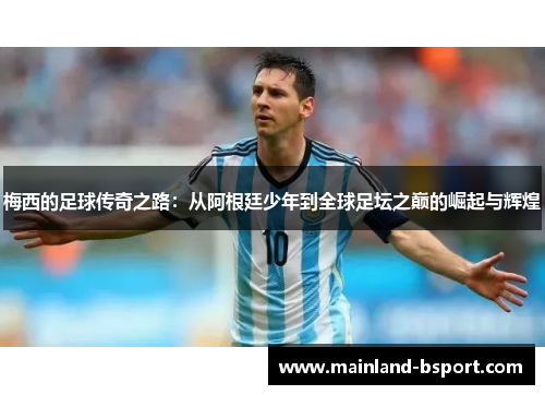 梅西的足球传奇之路：从阿根廷少年到全球足坛之巅的崛起与辉煌