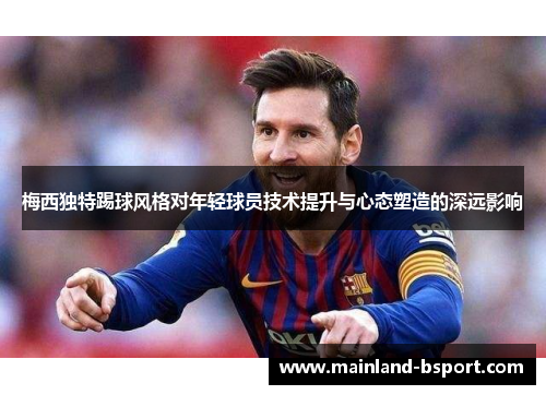 梅西独特踢球风格对年轻球员技术提升与心态塑造的深远影响