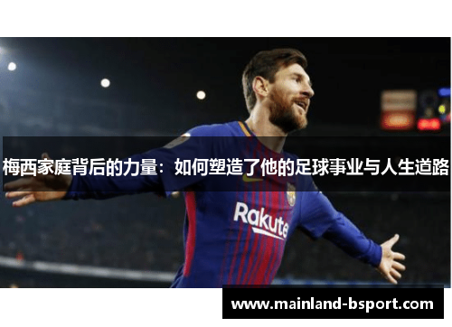梅西家庭背后的力量：如何塑造了他的足球事业与人生道路