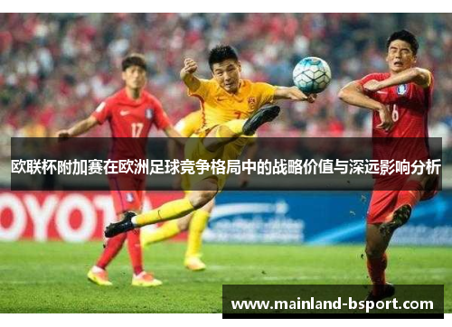 欧联杯附加赛在欧洲足球竞争格局中的战略价值与深远影响分析