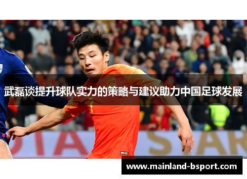 武磊谈提升球队实力的策略与建议助力中国足球发展
