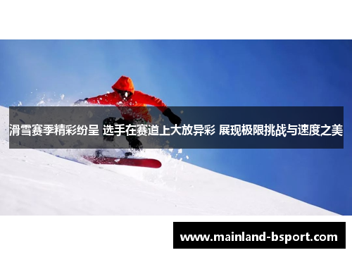 滑雪赛季精彩纷呈 选手在赛道上大放异彩 展现极限挑战与速度之美