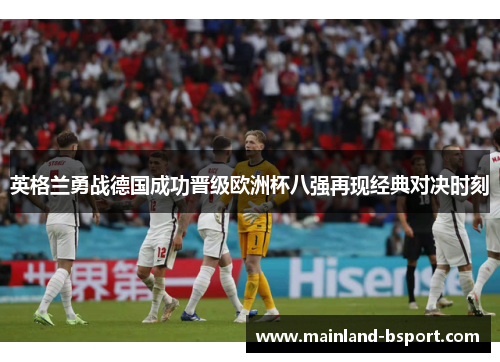 英格兰勇战德国成功晋级欧洲杯八强再现经典对决时刻 英格兰勇战德国成功晋级欧洲杯八强再现经典对决时刻