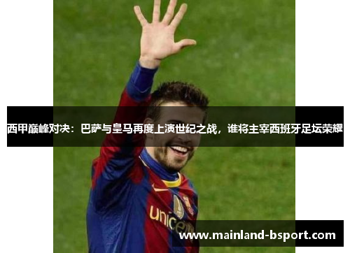 西甲巅峰对决:巴萨与皇马再度上演世纪之战,谁将主宰西班牙足坛荣耀 西甲巅峰对决:巴萨与皇马再度上演世纪之战,谁将主宰西班牙足坛荣耀