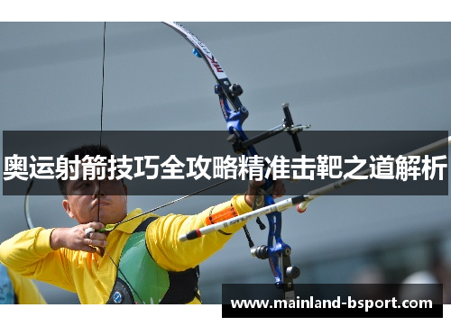 奥运射箭技巧全攻略精准击靶之道解析