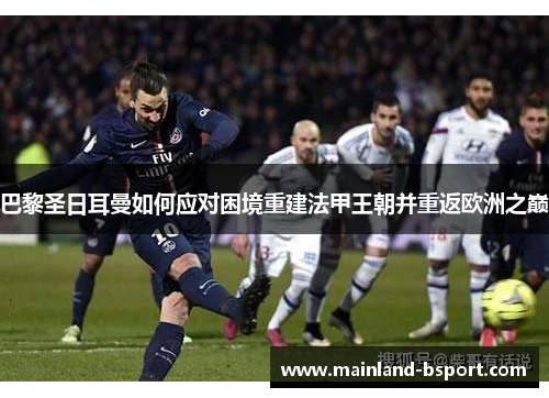 巴黎圣日耳曼如何应对困境重建法甲王朝并重返欧洲之巅 巴黎圣日耳曼如何应对困境重建法甲王朝并重返欧洲之巅