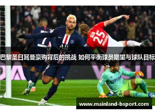 巴黎圣日耳曼豪购背后的挑战 如何平衡球员期望与球队目标 巴黎圣日耳曼豪购背后的挑战 如何平衡球员期望与球队目标