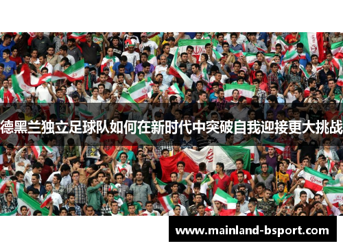德黑兰独立足球队如何在新时代中突破自我迎接更大挑战