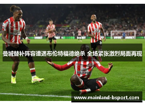 曼城替补阵容遭遇布伦特福德绝杀 全场紧张激烈局面再现