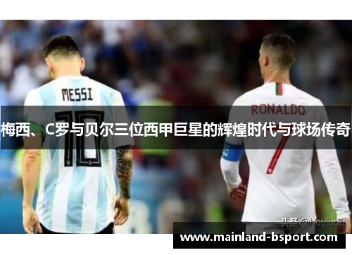 梅西、C罗与贝尔三位西甲巨星的辉煌时代与球场传奇 梅西、C罗与贝尔三位西甲巨星的辉煌时代与球场传奇