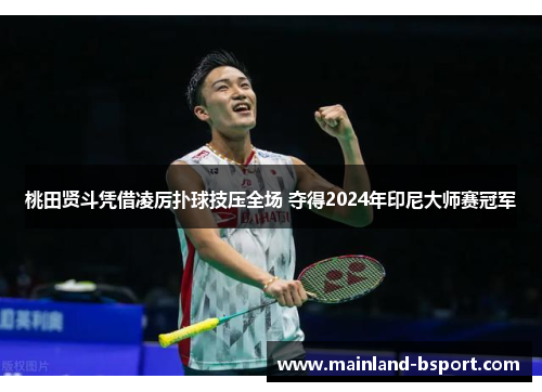 桃田贤斗凭借凌厉扑球技压全场 夺得2024年印尼大师赛冠军 桃田贤斗凭借凌厉扑球技压全场 夺得2024年印尼大师赛冠军