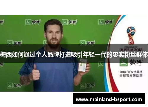 梅西如何通过个人品牌打造吸引年轻一代的忠实粉丝群体 梅西如何通过个人品牌打造吸引年轻一代的忠实粉丝群体