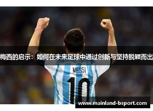 梅西的启示:如何在未来足球中通过创新与坚持脱颖而出 梅西的启示:如何在未来足球中通过创新与坚持脱颖而出
