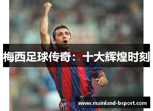 梅西足球传奇:十大辉煌时刻 梅西足球传奇:十大辉煌时刻