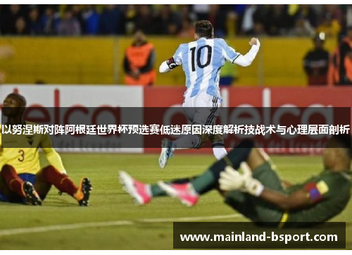 以努涅斯对阵阿根廷世界杯预选赛低迷原因深度解析技战术与心理层面剖析 以努涅斯对阵阿根廷世界杯预选赛低迷原因深度解析技战术与心理层面剖析