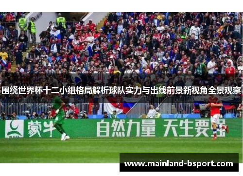 围绕世界杯十二小组格局解析球队实力与出线前景新视角全景观察 围绕世界杯十二小组格局解析球队实力与出线前景新视角全景观察