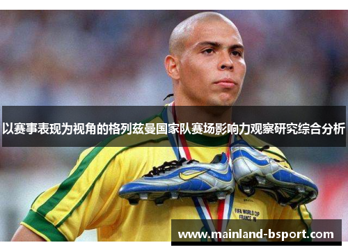 以赛事表现为视角的格列兹曼国家队赛场影响力观察研究综合分析 以赛事表现为视角的格列兹曼国家队赛场影响力观察研究综合分析