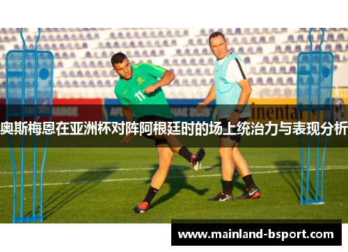 奥斯梅恩在亚洲杯对阵阿根廷时的场上统治力与表现分析 奥斯梅恩在亚洲杯对阵阿根廷时的场上统治力与表现分析