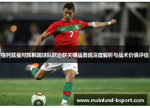 格列兹曼对阵韩国球队欧协联关键战表现深度解析与战术价值评估 格列兹曼对阵韩国球队欧协联关键战表现深度解析与战术价值评估