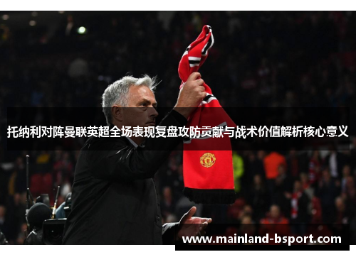 托纳利对阵曼联英超全场表现复盘攻防贡献与战术价值解析核心意义 托纳利对阵曼联英超全场表现复盘攻防贡献与战术价值解析核心意义