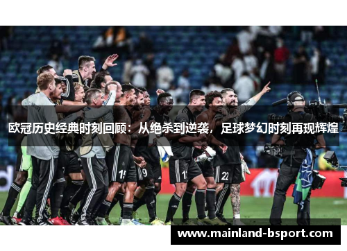 欧冠历史经典时刻回顾：从绝杀到逆袭，足球梦幻时刻再现辉煌