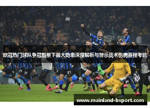 欧冠热门球队争冠前景下最大隐患深度解析与警示战术伤病赛程考验
