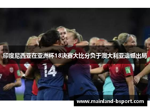 印度尼西亚在亚洲杯18决赛大比分负于澳大利亚遗憾出局