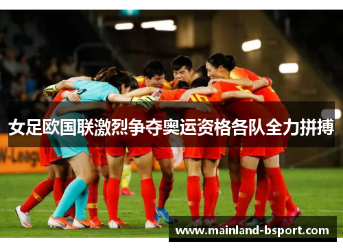 女足欧国联激烈争夺奥运资格各队全力拼搏