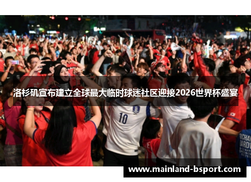 洛杉矶宣布建立全球最大临时球迷社区迎接2026世界杯盛宴