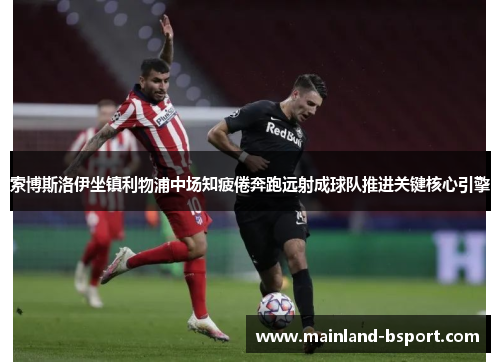 索博斯洛伊坐镇利物浦中场知疲倦奔跑远射成球队推进关键核心引擎