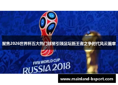 聚焦2026世界杯五大热门球星引领足坛新王者之争时代风云篇章 聚焦2026世界杯五大热门球星引领足坛新王者之争时代风云篇章
