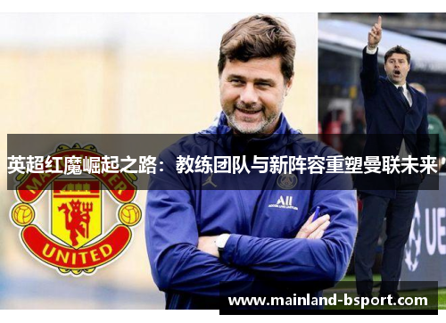 英超红魔崛起之路：教练团队与新阵容重塑曼联未来