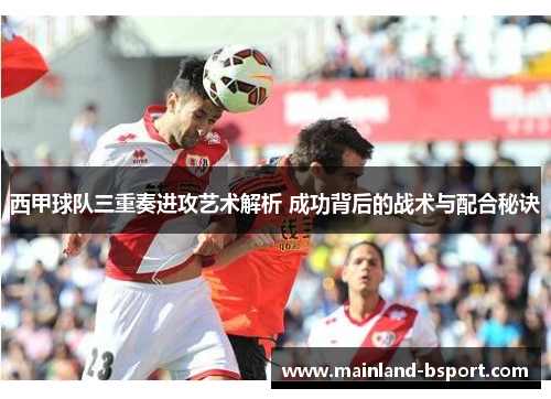西甲球队三重奏进攻艺术解析 成功背后的战术与配合秘诀