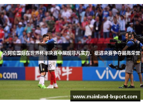 迈阿密国际在世界杯半决赛中展现非凡实力，挺进决赛争夺最高荣誉