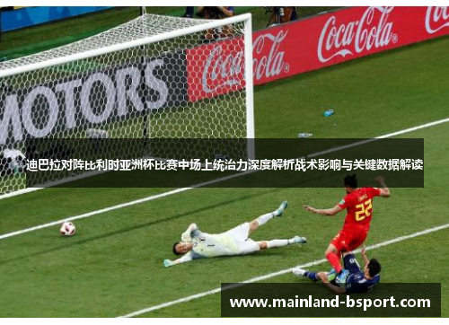 迪巴拉对阵比利时亚洲杯比赛中场上统治力深度解析战术影响与关键数据解读