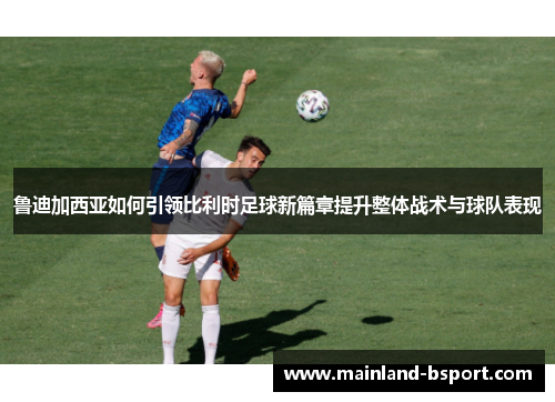 鲁迪加西亚如何引领比利时足球新篇章提升整体战术与球队表现