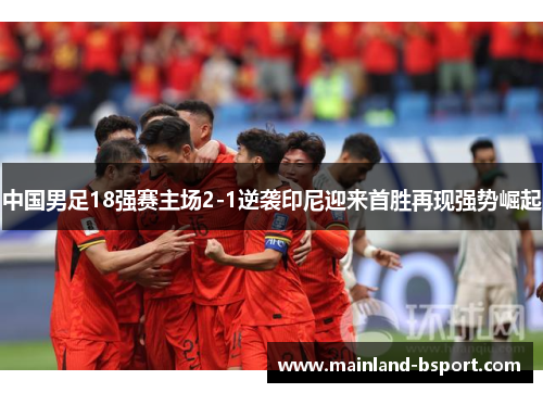 中国男足18强赛主场2-1逆袭印尼迎来首胜再现强势崛起