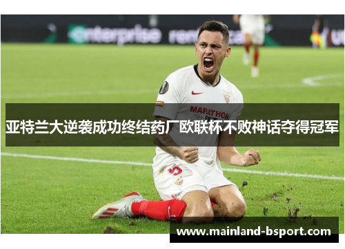 亚特兰大逆袭成功终结药厂欧联杯不败神话夺得冠军